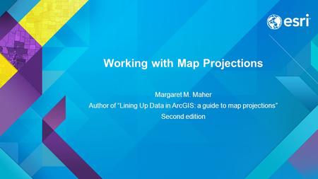 Working with Map Projections Margaret M. Maher Author of “Lining Up Data in ArcGIS: a guide to map projections” Second edition.