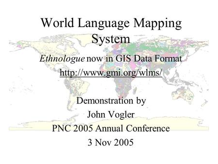 World Language Mapping System Ethnologue now in GIS Data Format  Demonstration by John Vogler PNC 2005 Annual Conference 3 Nov.