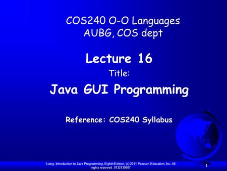 Liang, Introduction to Java Programming, Eighth Edition, (c) 2011 Pearson Education, Inc. All rights reserved. 0132130807 1 COS240 O-O Languages AUBG,