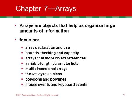 © 2007 Pearson Addison-Wesley. All rights reserved7-1 Chapter 7---Arrays Arrays are objects that help us organize large amounts of information focus on: