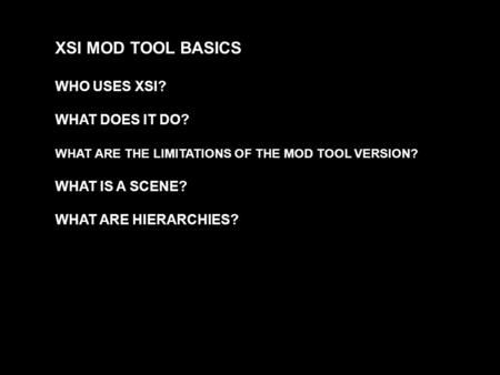 XSI MOD TOOL BASICS WHO USES XSI? WHAT DOES IT DO? WHAT ARE THE LIMITATIONS OF THE MOD TOOL VERSION? WHAT IS A SCENE? WHAT ARE HIERARCHIES?