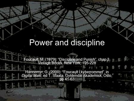 Power and discipline Foucault, M. (1979): “Discipline and Punish”, chap 3, Vintage Books, New York, 195-228 Hannemyr, G. (2000): “Foucault I kyberrommet”,