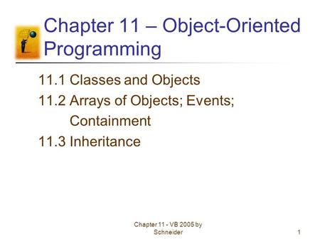 Chapter 11 - VB 2005 by Schneider1 Chapter 11 – Object-Oriented Programming 11.1 Classes and Objects 11.2 Arrays of Objects; Events; Containment 11.3 Inheritance.