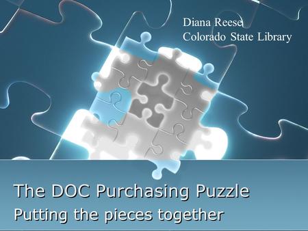 The DOC Purchasing Puzzle Putting the pieces together Diana Reese Colorado State Library.