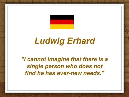 Ludwig Erhard I cannot imagine that there is a single person who does not find he has ever-new needs.