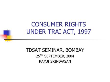 CONSUMER RIGHTS UNDER TRAI ACT, 1997 TDSAT SEMINAR, BOMBAY 25 TH SEPTEMBER, 2004 RAMJI SRINIVASAN.