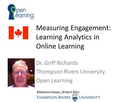 Measuring Engagement: Learning Analytics in Online Learning Dr. Griff Richards Thompson Rivers University Open Learning Electronic Kazan, 19 April 2011.