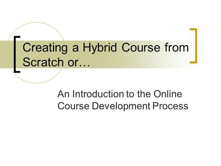 Creating a Hybrid Course from Scratch or… An Introduction to the Online Course Development Process.