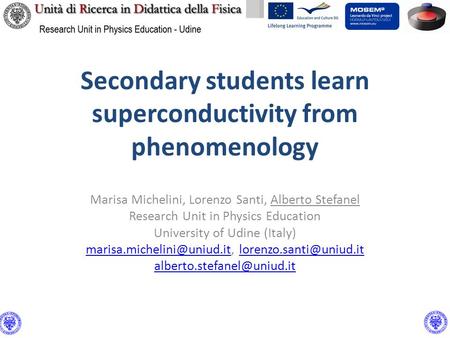 Secondary students learn superconductivity from phenomenology Marisa Michelini, Lorenzo Santi, Alberto Stefanel Research Unit in Physics Education University.