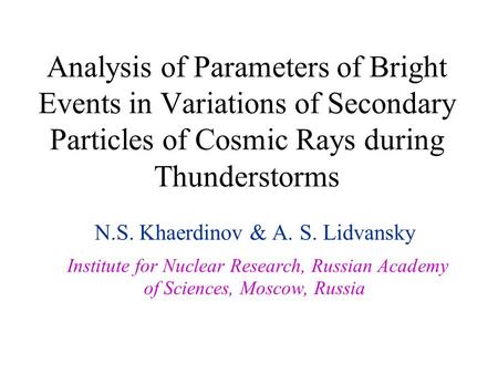 Analysis of Parameters of Bright Events in Variations of Secondary Particles of Cosmic Rays during Thunderstorms N.S. Khaerdinov & A. S. Lidvansky Institute.