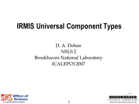 1 BROOKHAVEN SCIENCE ASSOCIATES IRMIS Universal Component Types D. A. Dohan NSLS 2 Brookhaven National Laboratory ICALEPCS 2007.