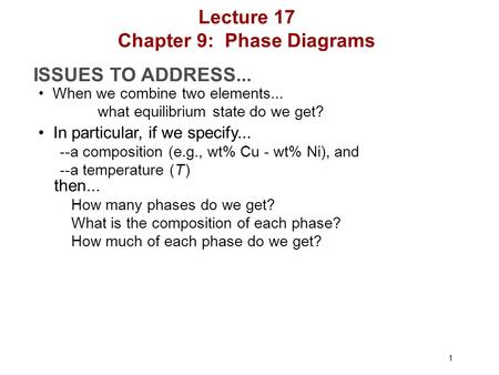 1 ISSUES TO ADDRESS... When we combine two elements... what equilibrium state do we get? In particular, if we specify... --a composition (e.g., wt% Cu.