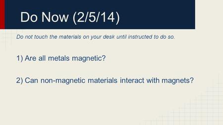 Do Now (2/5/14) Do not touch the materials on your desk until instructed to do so. 1) Are all metals magnetic? 2) Can non-magnetic materials interact with.