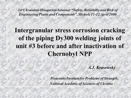 1st Ukrainian-Hungarian Seminar “Safety, Reliability and Risk of Engineering Plants and Components”, Miskolc 11-12 April 2006 Intergranular stress corrosion.