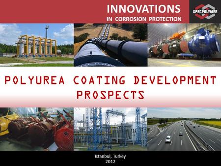 INNOVATIONS IN CORROSION PROTECTION Istanbul, Turkey 2012 POLYUREA COATING DEVELOPMENT PROSPECTS.