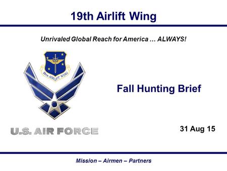 19th Airlift Wing Mission – Airmen – Partners Unrivaled Global Reach for America … ALWAYS! Fall Hunting Brief 31 Aug 15.