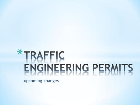 Upcoming changes. Big & Small Changes Coming  Currently have 2 traffic engineering permits  Will have 11 new & different traffic engineering permits.