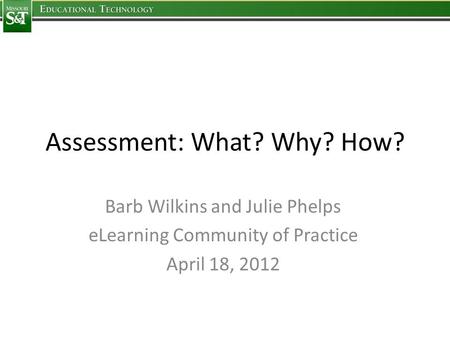 Assessment: What? Why? How? Barb Wilkins and Julie Phelps eLearning Community of Practice April 18, 2012.