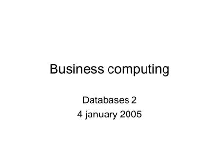 Business computing Databases 2 4 january 2005. Program Create a simple database with several tables using Access Study a more complex database available.