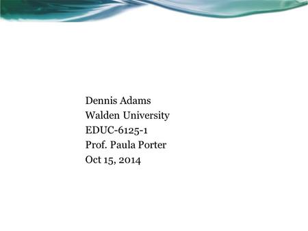 Dennis Adams Walden University EDUC-6125-1 Prof. Paula Porter Oct 15, 2014.