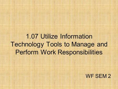 1.07 Utilize Information Technology Tools to Manage and Perform Work Responsibilities WF SEM 2.