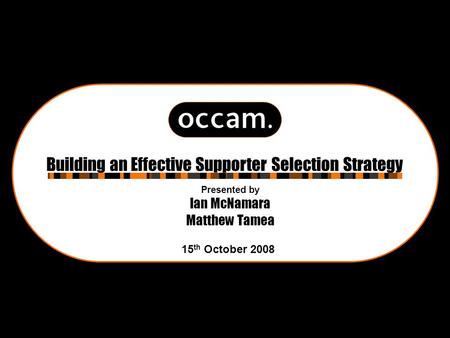 Presented by Ian McNamara Matthew Tamea Building an Effective Supporter Selection Strategy 15 th October 2008.