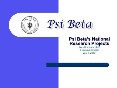 Psi Beta’s National Research Projects Jerry Rudmann, PhD Executive Director July 1, 2013.