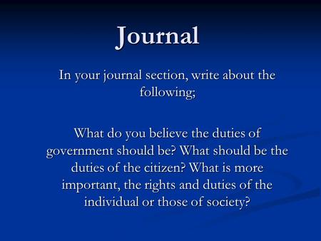 Journal In your journal section, write about the following; What do you believe the duties of government should be? What should be the duties of the citizen?