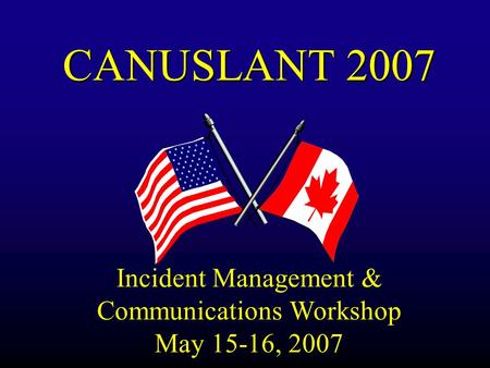 CANUSLANT 2007 Incident Management & Communications Workshop May 15-16, 2007.