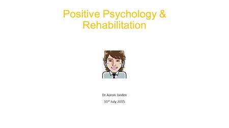 Positive Psychology & Rehabilitation Dr Aaron Jarden 31 st July 2015.