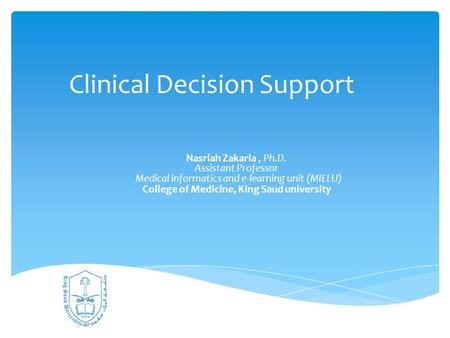 Clinical Decision Support Nasriah Zakaria, Ph.D. Assistant Professor Medical informatics and e-learning unit (MIELU) College of Medicine, King Saud university.