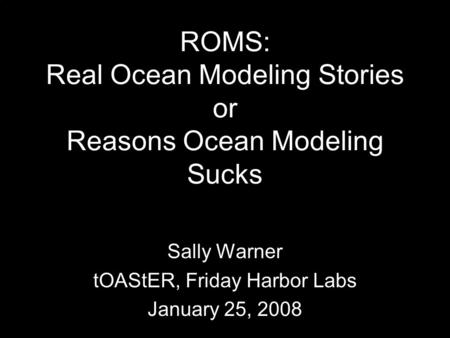 ROMS: Real Ocean Modeling Stories or Reasons Ocean Modeling Sucks Sally Warner tOAStER, Friday Harbor Labs January 25, 2008.