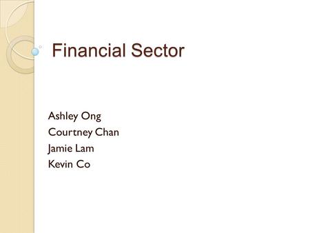 Financial Sector Ashley Ong Courtney Chan Jamie Lam Kevin Co.