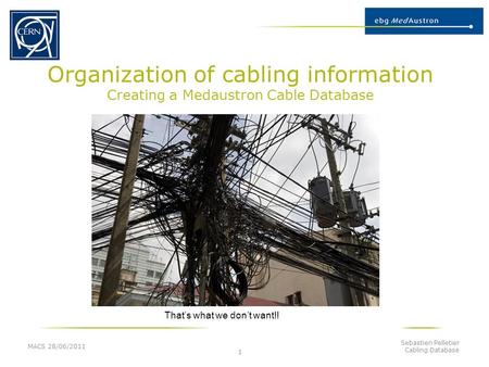 Organization of cabling information Creating a Medaustron Cable Database 1 That’s what we don’t want!! MACS 28/06/2011 Sebastien Pelletier Cabling Database.