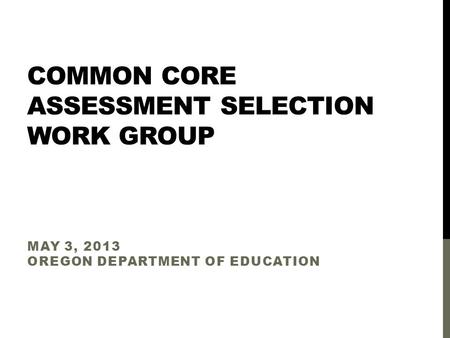 COMMON CORE ASSESSMENT SELECTION WORK GROUP MAY 3, 2013 OREGON DEPARTMENT OF EDUCATION.