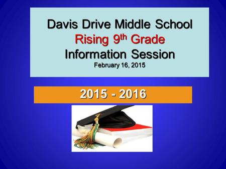 Davis Drive Middle School Rising 9 th Grade Information Session February 16, 2015 2015 - 2016.