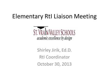 Elementary RtI Liaison Meeting Shirley Jirik, Ed.D. RtI Coordinator October 30, 2013.