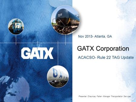 GATX Corporation ACACSO- Rule 22 TAG Update Nov 2013- Atlanta, GA Presenter: Chauncey Fallen- Manager Transportation Services.