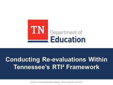 Conducting Re-evaluations Within Tennessee’s RTI² Framework Director of Special Education Eligibility, Theresa Nicholls | Fall 2015.