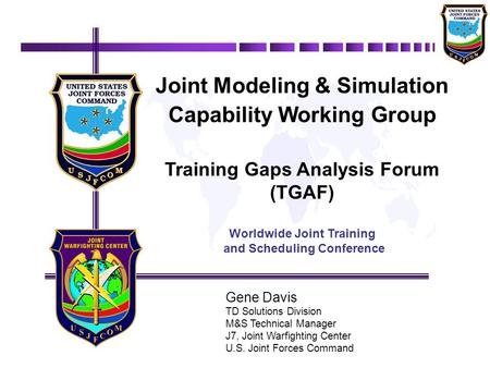 Gene Davis TD Solutions Division M&S Technical Manager J7, Joint Warfighting Center U.S. Joint Forces Command Joint Modeling & Simulation Capability Working.