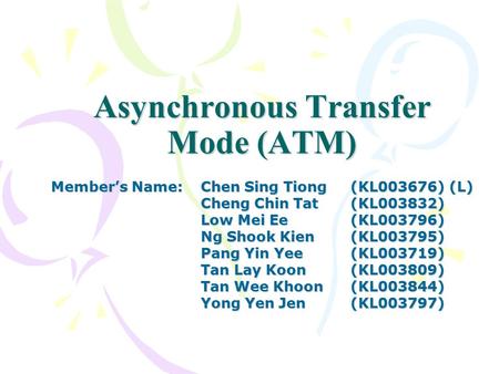 Asynchronous Transfer Mode (ATM) Member’s Name:Chen Sing Tiong(KL003676) (L) Cheng Chin Tat (KL003832) Low Mei Ee(KL003796) Ng Shook Kien(KL003795) Pang.