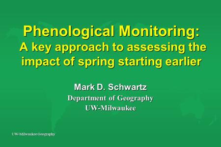 UW-Milwaukee Geography Phenological Monitoring: A key approach to assessing the impact of spring starting earlier Mark D. Schwartz Department of Geography.