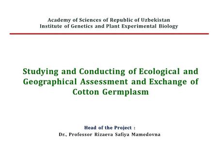 Studying and Conducting of Ecological and Geographical Assessment and Exchange of Cotton Germplasm Head of the Project : Dr., Professor Rizaeva Safiya.