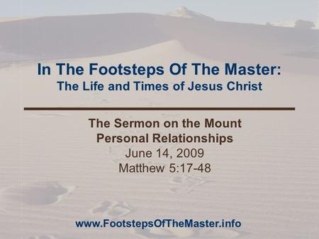 In The Footsteps Of The Master: The Life and Times of Jesus Christ The Sermon on the Mount Personal Relationships June 14, 2009 Matthew 5:17-48 www.FootstepsOfTheMaster.info.