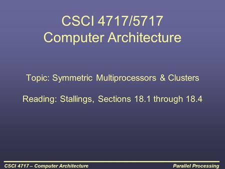 Parallel ProcessingCSCI 4717 – Computer Architecture CSCI 4717/5717 Computer Architecture Topic: Symmetric Multiprocessors & Clusters Reading: Stallings,