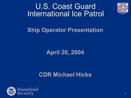 1 U.S. Coast Guard International Ice Patrol Ship Operator Presentation April 20, 2004 CDR Michael Hicks.