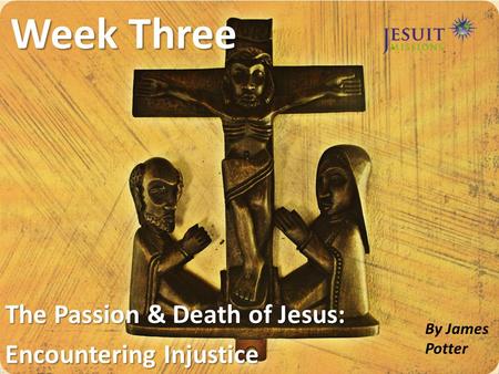 Week Three The Passion & Death of Jesus: Encountering Injustice By James Potter.