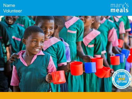 Name Volunteer. Who are Mary’s Meals? To have enough to eat and to go to school one day.