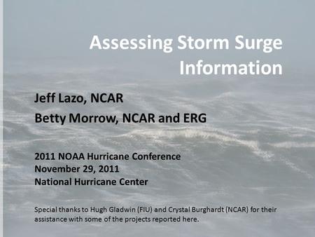 Assessing Storm Surge Information Jeff Lazo, NCAR Betty Morrow, NCAR and ERG 2011 NOAA Hurricane Conference November 29, 2011 National Hurricane Center.