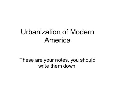 Urbanization of Modern America These are your notes, you should write them down.